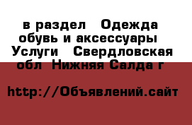  в раздел : Одежда, обувь и аксессуары » Услуги . Свердловская обл.,Нижняя Салда г.